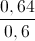 \frac{0,64}{0,6}
