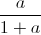 \frac{a}{1+a}