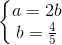 \left\{\begin{matrix} a=2b\\b=\frac{4}{5} \end{matrix}\right.