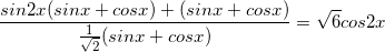 \small \frac{sin2x(sinx+cosx)+(sinx+cosx)}{\frac{1}{\sqrt{2}}(sinx+cosx)}=\sqrt{6}cos2x