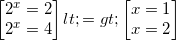 \small \begin{bmatrix} 2^{x}=2\\2^{x}=4 \end{bmatrix}<=>\begin{bmatrix} x=1\\ x=2 \end{bmatrix}