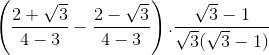 \left ( \frac{2+\sqrt{3}}{4-3}-\frac{2-\sqrt{3}}{4-3} \right ).\frac{\sqrt{3}-1}{\sqrt{3}(\sqrt{3}-1)}