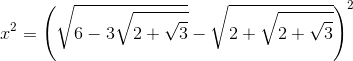 x^{2}=\left (\sqrt{6-3\sqrt{2+\sqrt{3}}}-\sqrt{2+\sqrt{2+\sqrt{3}}} \right )^{2}