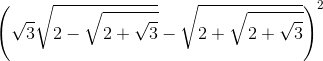 \left ( \sqrt{3}\sqrt{2-\sqrt{2+\sqrt{3}}} -\sqrt{2+\sqrt{2+\sqrt{3}}}\right )^{2}