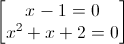 \begin{bmatrix}x-1=0\\x^{2}+x+2=0\end{bmatrix}