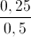 \frac{0,25}{0,5}