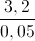 frac{3,2}{0,05}