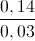 \frac{0,14}{0,03}
