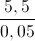 \frac{5,5}{0,05}