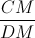 \frac{CM}{DM}