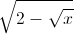 \sqrt{2-\sqrt{x}}