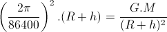 \left ( \frac{2\pi }{86400} \right )^{2}.(R+h)=\frac{G.M}{(R+h)^{2}}