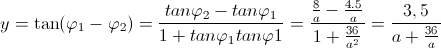 y=\tan (\varphi _{1}-\varphi _{2})=\frac{tan\varphi _{2}-tan\varphi _{1}}{1+tan\varphi _{1}tan\varphi 1}=\frac{\frac{8}{a}-\frac{4.5}{a}}{1+\frac{36}{a^{2}}}=\frac{3,5}{a+\frac{36}{a}}