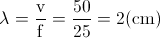 \lambda =\frac{\textup{v}}{\textup{f}}=\frac{50}{25}=2(\textup{cm})