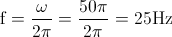 \textup{f}=\frac{\omega }{2\pi }=\frac{50\pi }{2\pi }=25\textup{Hz}