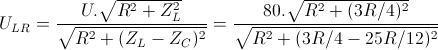 U_{LR}=\frac{U.\sqrt{R^{2}+Z_{L}^{2}}}{\sqrt{R^{2}+(Z_{L}-Z_{C})^{2}}}=\frac{80.\sqrt{R^{2}+(3R/4)^{2}}}{\sqrt{R^{2}+(3R/4-25R/12)^{2}}}