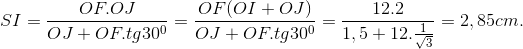 SI=\frac{OF.OJ}{OJ+OF.tg30^{0}}=\frac{OF(OI+OJ)}{OJ+OF.tg30^{0}}=\frac{12.2}{1,5+12.\frac{1}{\sqrt{3}}}=2,85cm.