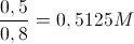 \frac{0,5}{0,8}=0,5125M