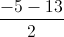 \frac{-5-13}{2}