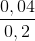 \frac{0,04}{0,2}