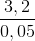 \frac{3,2}{0,05}