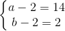 \left\{\begin{matrix} a-2=14\\ b-2=2 \end{matrix}\right.