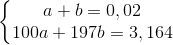 \left\{\begin{matrix} a + b = 0,02 & \\ 100a + 197b = 3,164 & \end{matrix}\right.
