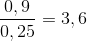 \frac{0,9}{0,25}=3,6