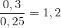 \frac{0,3}{0,25} = 1,2