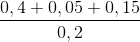 \frac{0,4+0,05+0,15}{0,2}