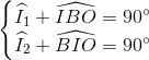 \left\{\begin{matrix} \widehat{I_{1}}+\widehat{IBO}=90^{\circ}\\ \widehat{I_{2}}+\widehat{BIO}=90^{\circ} \end{matrix}\right.
