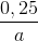 \frac{0,25}{a}