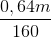 \frac{0,64m}{160}