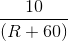 \frac{10}{(R+60)}