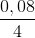 \frac{0,08}{4}