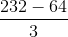 \frac{232 -64}{3}