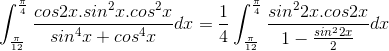\int_{\frac{\pi}{12}}^{\frac{\pi}{4}}\frac{cos2x.sin^{2}x.cos^{2}x}{sin^{4}x+cos^{4}x}dx=\frac{1}{4}\int_{\frac{\pi}{12}}^{\frac{\pi}{4}}\frac{sin^{2}2x.cos2x}{1-\frac{sin^{2}2x}{2}}dx