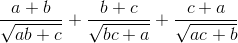 \frac{a+b}{\sqrt{ab+c}}+\frac{b+c}{\sqrt{bc+a}}+\frac{c+a}{\sqrt{ac+b}}