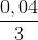 \frac{0,04}{3}