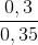 \frac{0,3}{0,35}