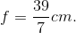 f=\frac{39}{7}cm.