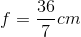 f=\frac{36}{7}cm