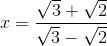 x=\frac{\sqrt{3}+\sqrt{2}}{\sqrt{3}-\sqrt{2}}
