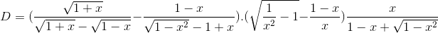 D=(\frac{\sqrt{1+x}}{\sqrt{1+x}-\sqrt{1-x}}-\frac{1-x}{\sqrt{1-x^{2}}-1+x}).(\sqrt{\frac{1}{x^{2}}-1}-\frac{1-x}{x})\frac{x}{1-x+\sqrt{1-x^{2}}}