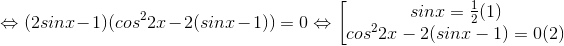 \Leftrightarrow (2sinx-1)(cos^{2}2x-2(sinx-1))=0\Leftrightarrow \begin{bmatrix} sinx=\frac{1}{2}(1)\\ cos^{2}2x-2(sinx-1)=0(2) \end{matrix}