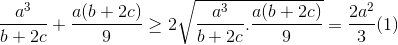 \frac{a^{3}}{b+2c}+\frac{a(b+2c)}{9}\geq 2\sqrt{\frac{a^{3}}{b+2c}.\frac{a(b+2c)}{9}}=\frac{2a^{2}}{3}(1)