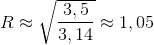 R\approx \sqrt{\frac{3,5}{3,14}}\approx 1,05