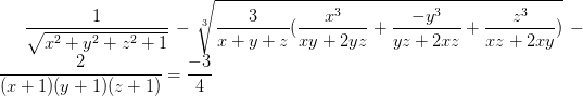 \dpi{100} \frac{1}{\sqrt{x^{2}+y^{2}+z^{2}+1}}-\sqrt[3]{\frac{3}{x+y+z}(\frac{x^{3}}{xy+2yz}+\frac{-y^{3}}{yz+2xz}+\frac{z^{3}}{xz+2xy})}-\frac{2}{(x+1)(y+1)(z+1)}= \frac{-3}{4}