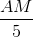 \frac{AM}{5}