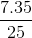\frac{7.35}{25}